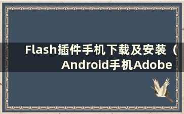 Flash插件手机下载及安装（Android手机Adobe flash播放器插件下载）